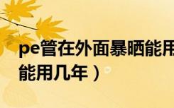 pe管在外面暴晒能用多久（pe管在太阳下晒能用几年）
