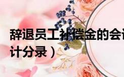 辞退员工补偿金的会计分录（辞退员工补偿会计分录）