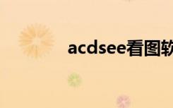 acdsee看图软件（asdsee）