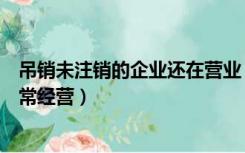 吊销未注销的企业还在营业（吊销未注销是什么意思还能正常经营）