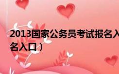 2013国家公务员考试报名入口网（2013国家公务员考试报名入口）