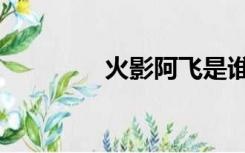 火影阿飞是谁（阿飞是谁）