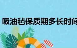 吸油毡保质期多长时间（吸油毡有效期几年）