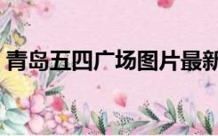 青岛五四广场图片最新（青岛五四广场简介）