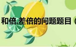 和倍,差倍的问题题目（和倍差倍问题练习题）