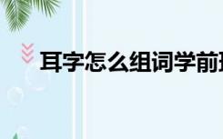 耳字怎么组词学前班（耳字怎么组词）