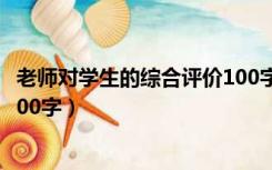 老师对学生的综合评价100字左右（老师对学生的综合评价100字）