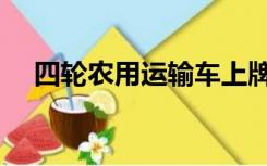 四轮农用运输车上牌（四轮农用运输车）