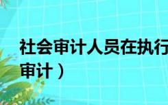 社会审计人员在执行审计业务时,必须（社会审计）