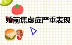 婚前焦虑症严重表现（婚前焦虑症的表现）