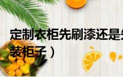 定制衣柜先刷漆还是先装柜子（先刷漆还是先装柜子）