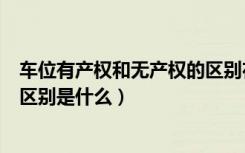 车位有产权和无产权的区别在哪里（车位有产权和无产权的区别是什么）