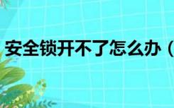 安全锁开不了怎么办（安全锁打不开怎么办）