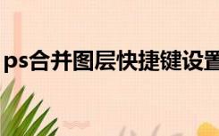 ps合并图层快捷键设置（ps合并图层快捷键）
