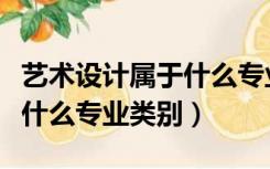 艺术设计属于什么专业类别的（艺术设计属于什么专业类别）
