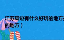 江苏周边有什么好玩的地方推荐一下（江苏周边有什么好玩的地方）