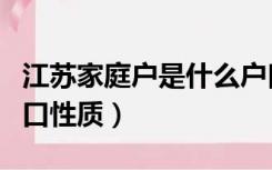 江苏家庭户是什么户口性质（家庭户是什么户口性质）