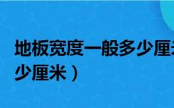 地板宽度一般多少厘米合适（地板宽度一般多少厘米）