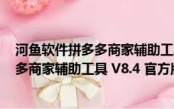 河鱼软件拼多多商家辅助工具 V8.4 官方版（河鱼软件拼多多商家辅助工具 V8.4 官方版功能简介）