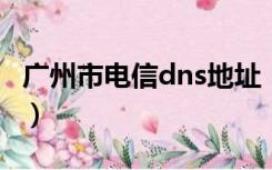 广州市电信dns地址（广州电信dns地址2017）