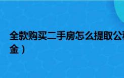 全款购买二手房怎么提取公积金（购买二手房怎么提取公积金）