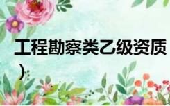 工程勘察类乙级资质（勘察乙级资质业务范围）