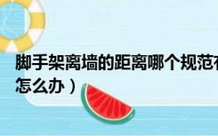 脚手架离墙的距离哪个规范有说明（脚手架离墙距离大于30怎么办）