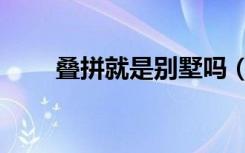 叠拼就是别墅吗（叠拼属于别墅吗）