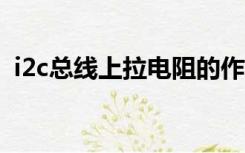 i2c总线上拉电阻的作用（上拉电阻的作用）