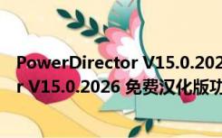 PowerDirector V15.0.2026 免费汉化版（PowerDirector V15.0.2026 免费汉化版功能简介）