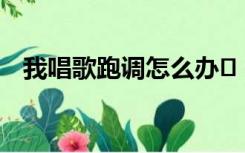 我唱歌跑调怎么办￼（我唱歌跑调怎么办）