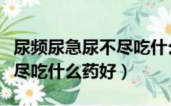 尿频尿急尿不尽吃什么药好用（尿频尿急尿不尽吃什么药好）