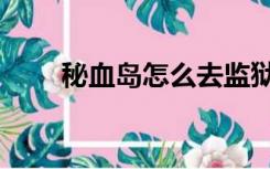 秘血岛怎么去监狱（秘血岛怎么去）