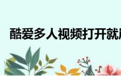 酷爱多人视频打开就崩溃（酷爱多人视频）