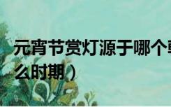 元宵节赏灯源于哪个朝代（元宵节赏灯始于什么时期）