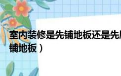 室内装修是先铺地板还是先刷墙（装修房子是先刷墙还是先铺地板）