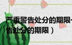 严重警告处分的期限一般为多少个月（严重警告处分的期限）