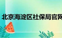 北京海淀区社保局官网（海淀社保中心官网）