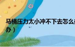 马桶压力太小冲不下去怎么办（马桶水压太小冲不下去怎么办）