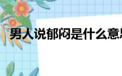 男人说郁闷是什么意思（郁闷是什么意思）