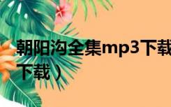 朝阳沟全集mp3下载 免费（朝阳沟全集mp3下载）