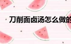 刀削面卤汤怎么做的视频（刀削面卤汤）