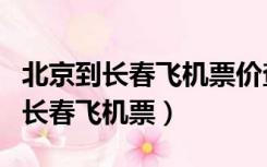 北京到长春飞机票价查询表最新价格（北京到长春飞机票）