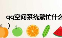 qq空间系统繁忙什么意思（qq空间系统繁忙）
