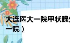 大连医大一院甲状腺外科专家排名（大连医大一院）