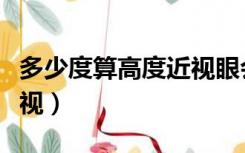 多少度算高度近视眼会遗传（多少度算高度近视）