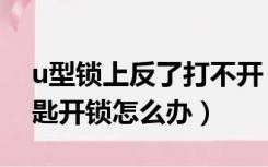 u型锁上反了打不开（u型锁锁反了插不进钥匙开锁怎么办）