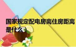 国家规定配电房离住房距离（住宅离配电房距离的国家标准是什么）