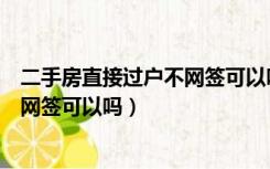 二手房直接过户不网签可以吗要多少钱（二手房直接过户不网签可以吗）