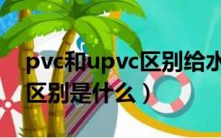 pvc和upvc区别给水管（upvc管和pvc管的区别是什么）